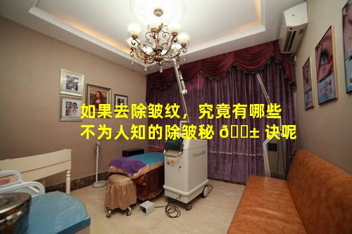 如果去除皱纹，究竟有哪些不为人知的除皱秘 🐱 诀呢